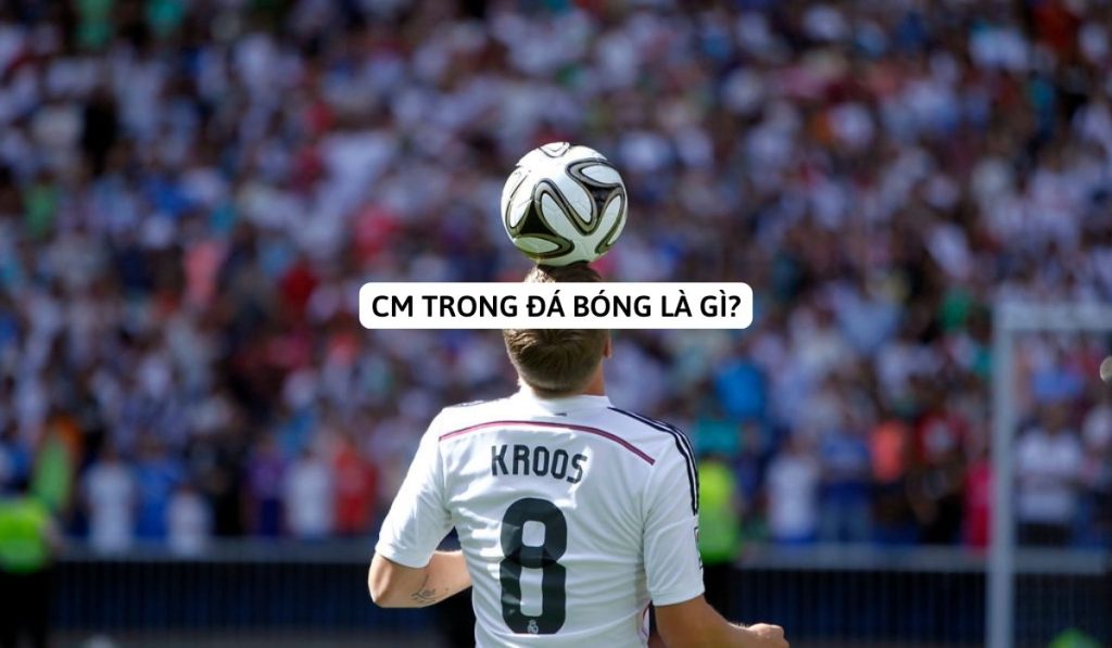 CM trong bóng đá là gì? Vai trò và tầm quan trọng